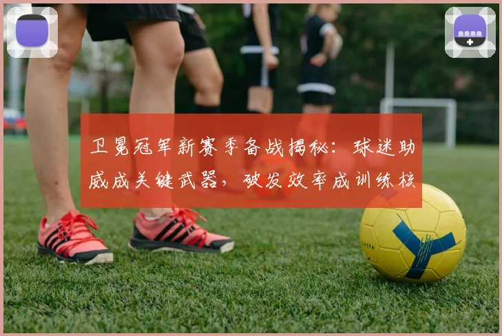 卫冕冠军新赛季备战揭秘：球迷助威成关键武器，破发效率成训练核心