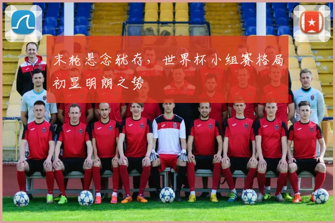 末轮悬念犹存，世界杯小组赛格局初显明朗之势