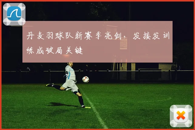 丹麦羽球队新赛季亮剑，发接发训练成破局关键