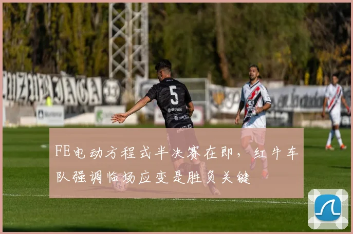 FE电动方程式半决赛在即，红牛车队强调临场应变是胜负关键