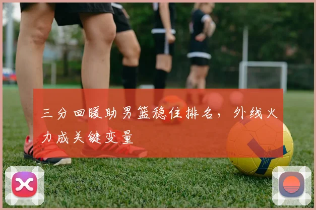 三分回暖助男篮稳住排名，外线火力成关键变量