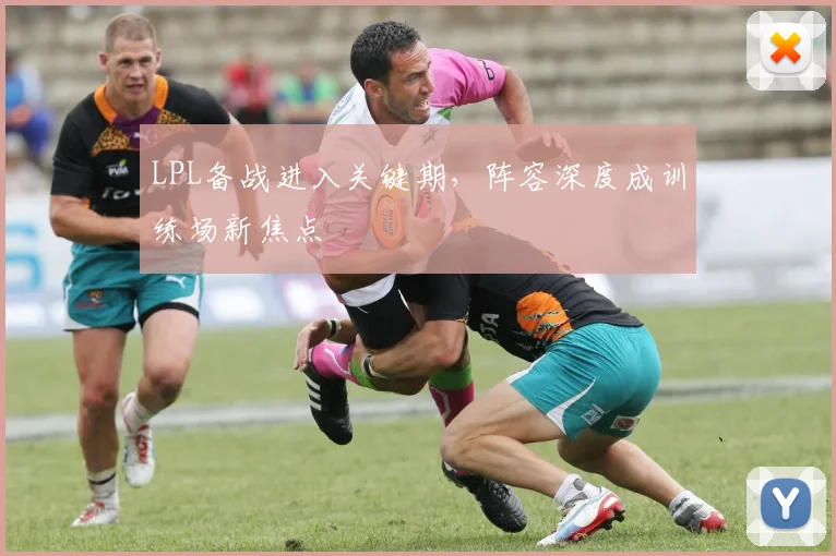 LPL备战进入关键期，阵容深度成训练场新焦点