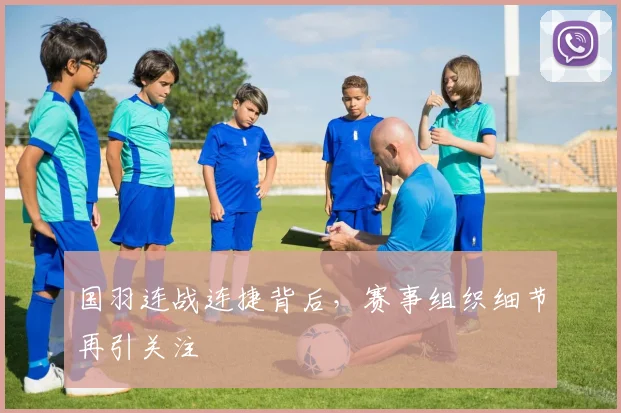 国羽连战连捷背后，赛事组织细节再引关注