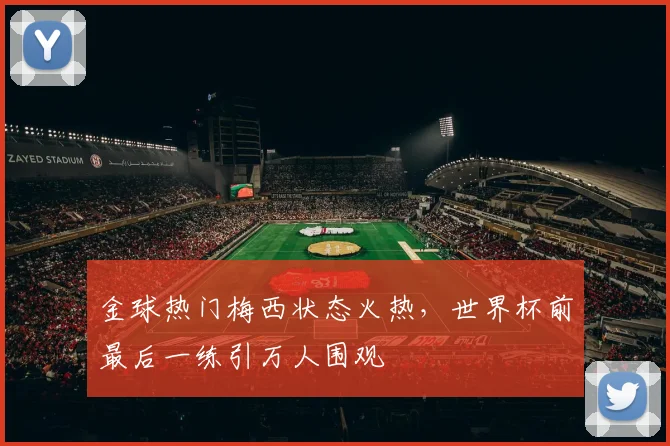 金球热门梅西状态火热，世界杯前最后一练引万人围观