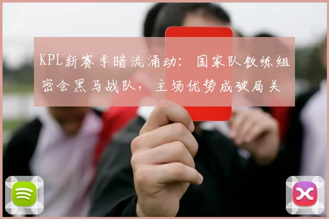 KPL新赛季暗流涌动：国家队教练组密会黑马战队，主场优势成破局关键