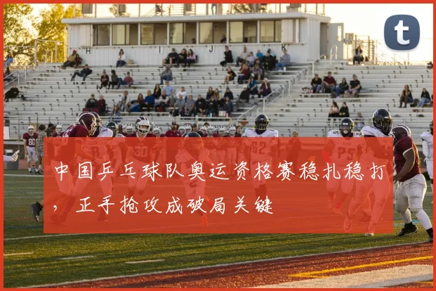 中国乒乓球队奥运资格赛稳扎稳打，正手抢攻成破局关键