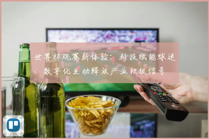 世界杯观赛新体验：科技赋能球迷，数字化互动释放产业积极信号