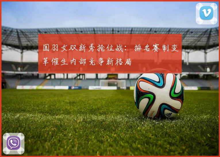 国羽女双新秀抢位战：排名赛制变革催生内部竞争新格局