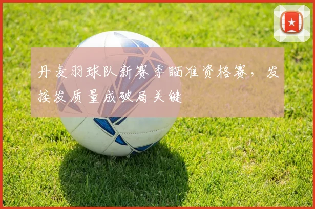 丹麦羽球队新赛季瞄准资格赛，发接发质量成破局关键