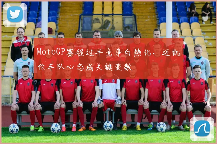 MotoGP赛程过半竞争白热化，迈凯伦车队心态成关键变数