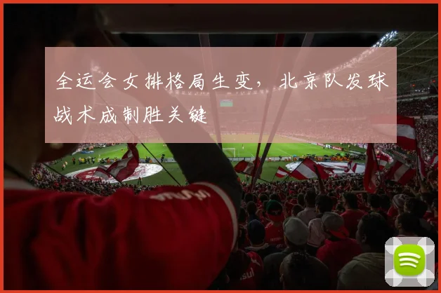 全运会女排格局生变，北京队发球战术成制胜关键