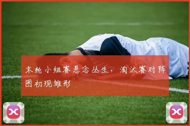 末轮小组赛悬念丛生，淘汰赛对阵图初现雏形