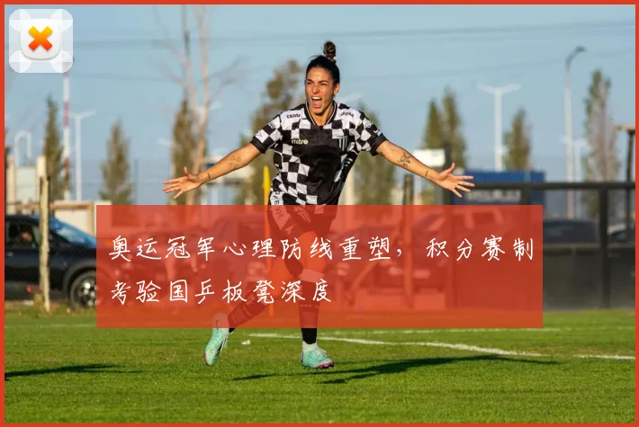 奥运冠军心理防线重塑，积分赛制考验国乒板凳深度