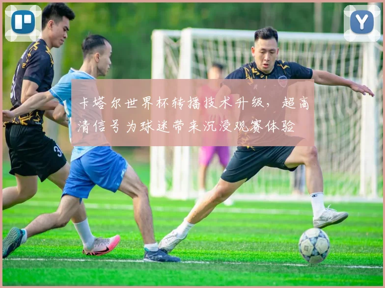卡塔尔世界杯转播技术升级，超高清信号为球迷带来沉浸观赛体验