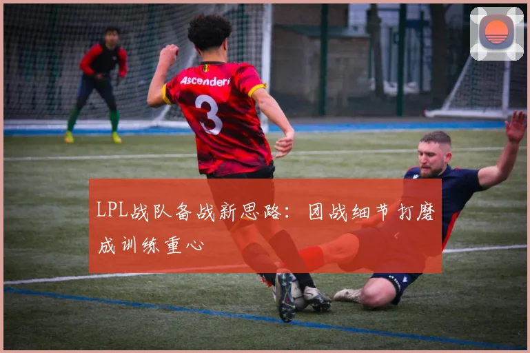 LPL战队备战新思路：团战细节打磨成训练重心