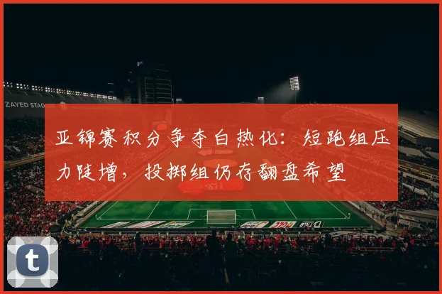 亚锦赛积分争夺白热化：短跑组压力陡增，投掷组仍存翻盘希望