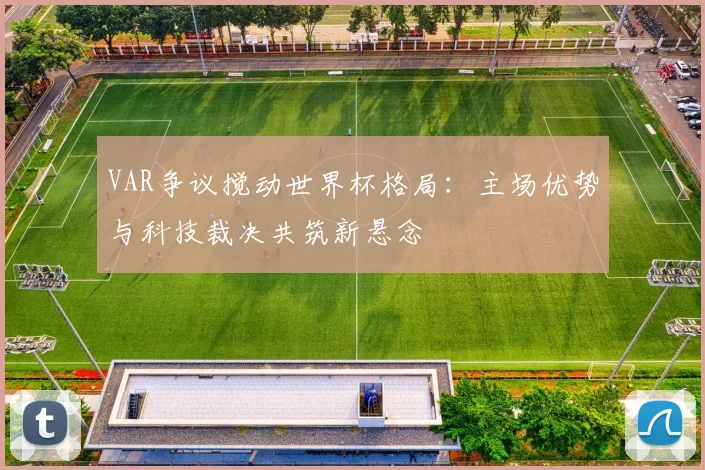 VAR争议搅动世界杯格局：主场优势与科技裁决共筑新悬念