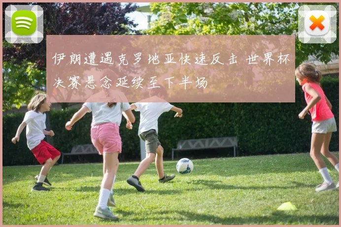 伊朗遭遇克罗地亚快速反击 世界杯决赛悬念延续至下半场
