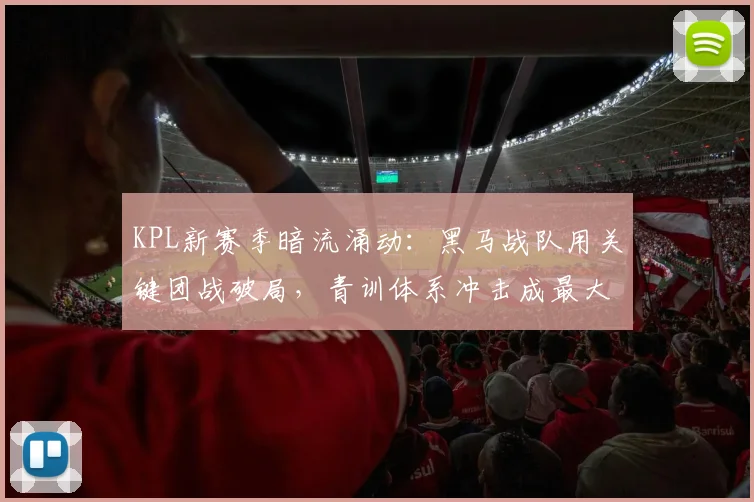 KPL新赛季暗流涌动：黑马战队用关键团战破局，青训体系冲击成最大变量