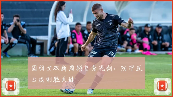 国羽女双新周期首秀亮剑，防守反击成制胜关键