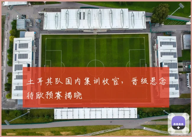土耳其队国内集训收官，晋级悬念待欧预赛揭晓