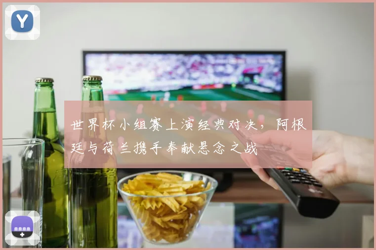 世界杯小组赛上演经典对决，阿根廷与荷兰携手奉献悬念之战