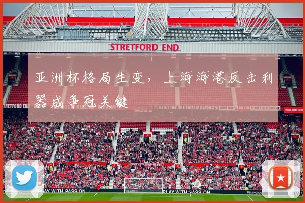 亚洲杯格局生变，上海海港反击利器成争冠关键
