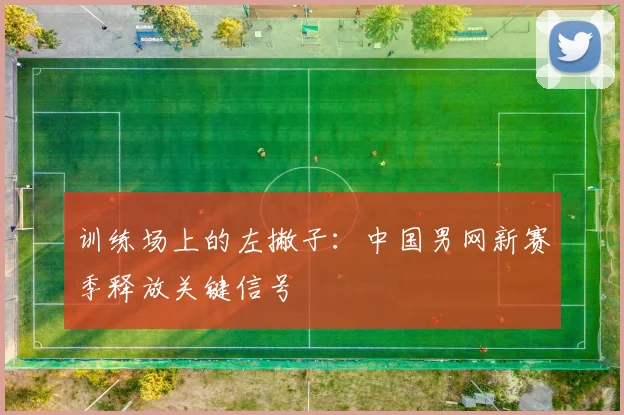 训练场上的左撇子：中国男网新赛季释放关键信号