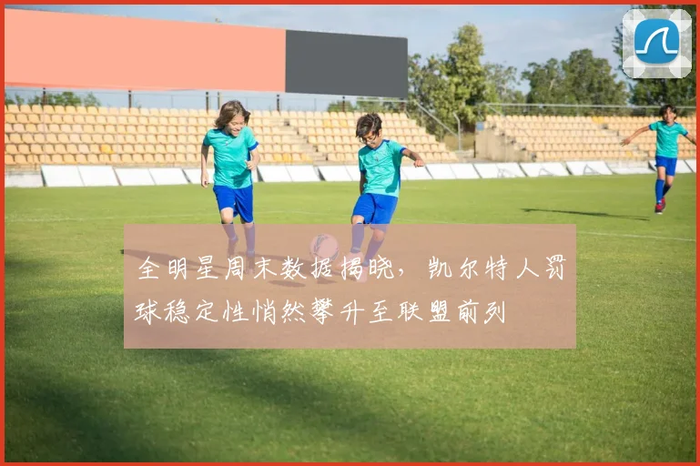 全明星周末数据揭晓，凯尔特人罚球稳定性悄然攀升至联盟前列