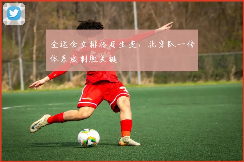 全运会女排格局生变，北京队一传体系成制胜关键