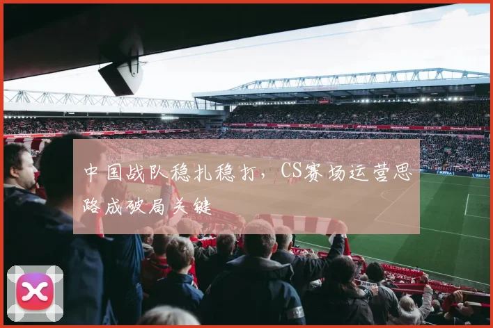 中国战队稳扎稳打，CS赛场运营思路成破局关键