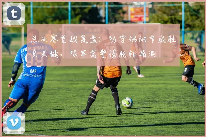 总决赛首战复盘：防守端细节成胜负关键，绿军需警惕轮转漏洞