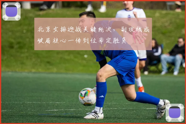 北京女排迎战关键轮次，副攻线成破局核心一传到位率定胜负