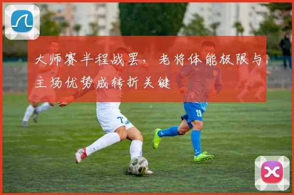 大师赛半程战罢，老将体能极限与主场优势成转折关键